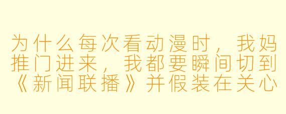 为什么每次看动漫时，我妈推门进来，我都要瞬间切到《新闻联播》并假装在关心国家大事？