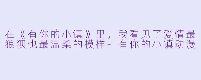 在《有你的小镇》里,我看见了爱情最狼狈也最温柔的模样-有你的小镇动漫