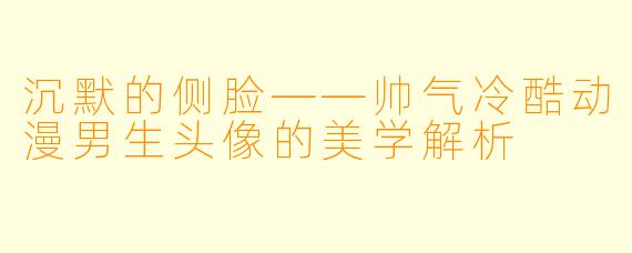 沉默的侧脸——帅气冷酷动漫男生头像的美学解析