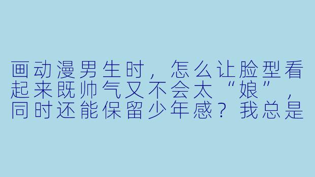 画动漫男生时，怎么让脸型看起来既帅气又不会太“娘”，同时还能保留少年感？我总是画成圆脸或者尖得过分，比例很怪。-动漫男生画法教程