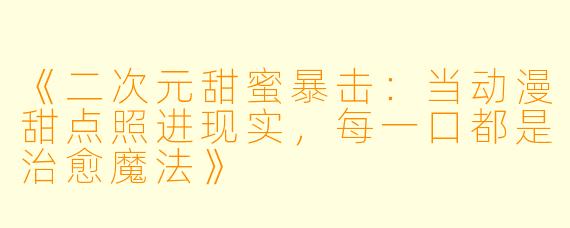 《二次元甜蜜暴击:当动漫甜点照进现实,每一口都是治愈魔法》