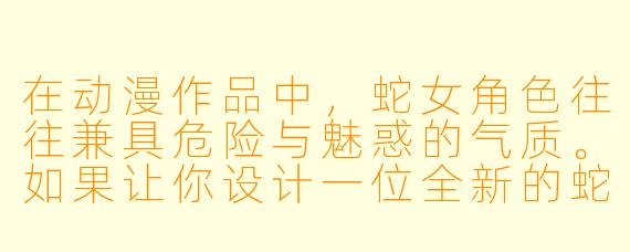 在动漫作品中,蛇女角X 往往兼具危险与魅惑的气质。如果让你设计一位全新的蛇女主角,你会赋予她怎样的出身背景、核心能力,以及她与人类世界产生羁绊的关键剧情冲突是什么?