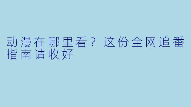 动漫在哪里看?这份全网追番指南请收好