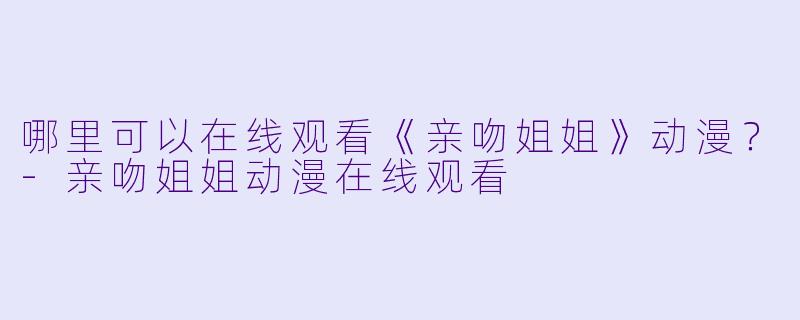 哪里可以在线观看《亲吻姐姐》动漫？-亲吻姐姐动漫在线观看
