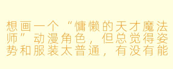 想画一个“慵懒的天才魔法师”动漫角X ,但总觉得姿势和服装太普通,有没有能直接用到画面里的构图和服饰细节建议?