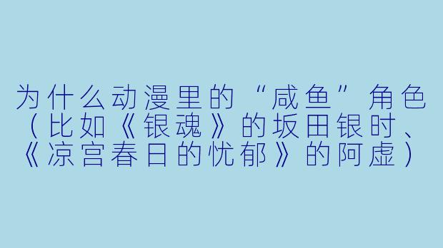 为什么动漫里的“咸鱼”角X  （比如《银魂》的坂田银时、《凉宫春日的忧郁》的阿虚）明明懒散又没干劲，却往往比热血主角更受欢迎？