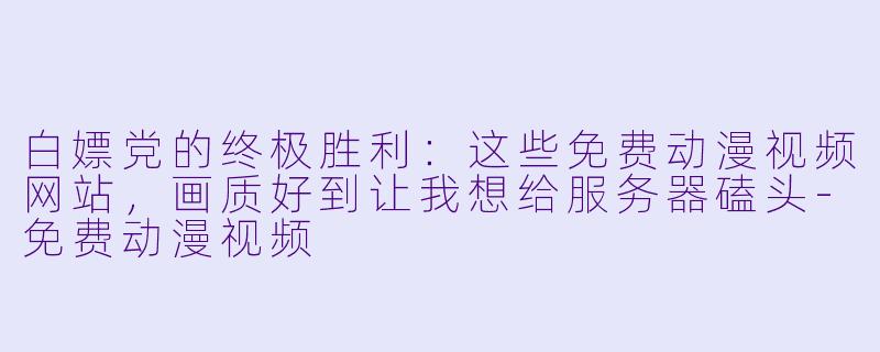 白X 党的终极胜利:这些免费动漫视频网站,画质好到让我想给服务器磕头-免费动漫视频