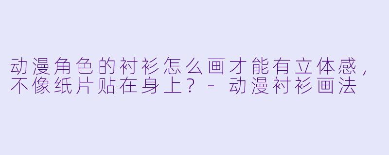 动漫角X 的衬衫怎么画才能有立体感,不像纸片贴在身上?-动漫衬衫画法