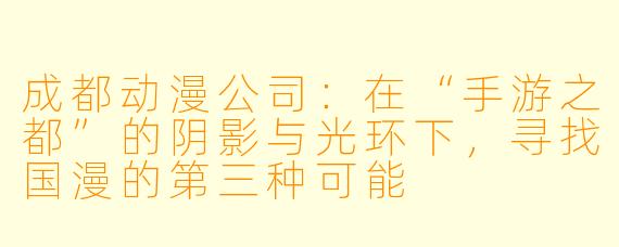 成都动漫公司：在“手游之都”的阴影与光环下，寻找国漫的第三种可能