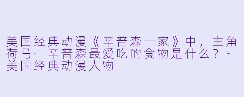 美国经典动漫《辛普森一家》中，主角荷马·辛普森最爱吃的食物是什么？-美国经典动漫人物