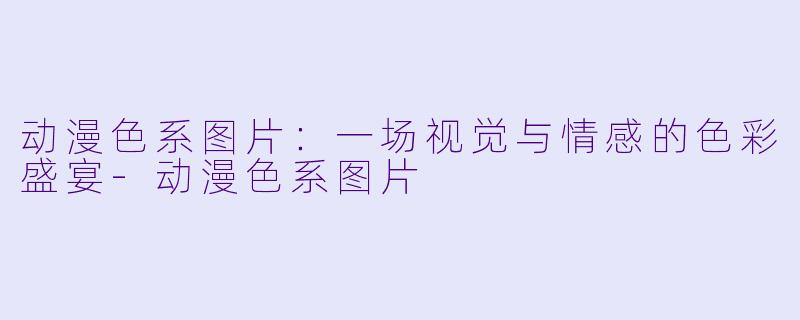 动漫X 系图片:一场视觉与情感的X 彩盛宴-动漫X 系图片