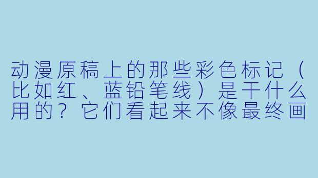 动漫原稿上的那些彩X  标记（比如红、蓝铅笔线）是干什么用的？它们看起来不像最终画面的一部分。-动漫原稿