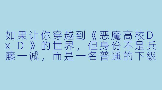 如果让你穿越到《恶魔高校DxD》的世界,但身份不是兵藤一诚,而是一名普通的下级恶魔,并且没有“神灭具”或任何外挂,你会如何在不被卷入三大势力战争的前提下,悄悄提升实力并建立自己的势力?