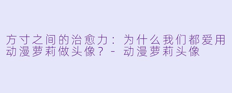 方寸之间的治愈力：为什么我们都爱用动漫萝莉做头像？