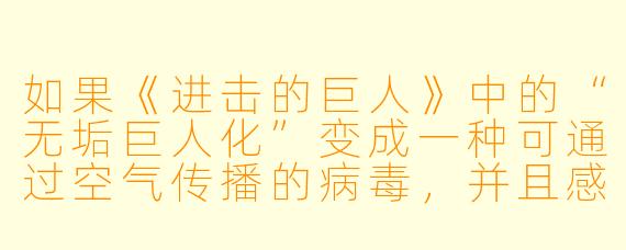 如果《进击的巨人》中的“无垢巨人化”变成一种可通过空气传播的病毒，并且感染者在24小时内就会彻底丧失意识，只保留“吃人”的本能，那么以现代社会的防疫能力，人类还有可能阻止这场“感染动漫”式的灾难吗？