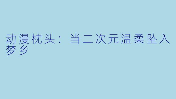 动漫枕头:当二次元温柔坠入梦乡