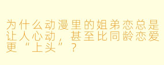 为什么动漫里的姐弟恋总是让人心动,甚至比同龄恋爱更“上头”?
