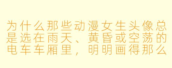 为什么那些动漫女生头像总是选在雨天、黄昏或空荡的电车车厢里,明明画得那么美,却让人心里一紧?