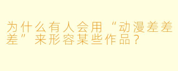 为什么有人会用“动漫差差差”来形容某些作品？