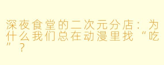 深夜食堂的二次元分店:为什么我们总在动漫里找“吃”?