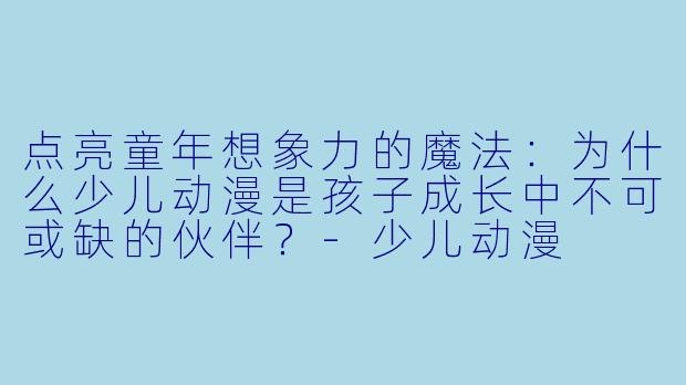 点亮童年想象力的魔法:为什么少儿动漫是孩子成长中不可或缺的伙伴?-少儿动漫