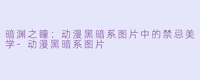 暗渊之瞳:动漫黑暗系图片中的禁忌美学-动漫黑暗系图片