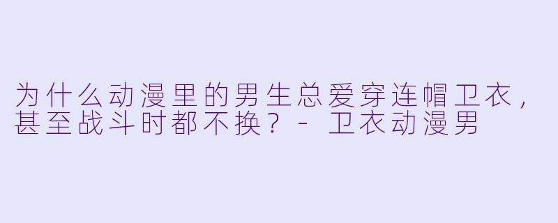 为什么动漫里的男生总爱穿连帽卫衣，甚至战斗时都不换？