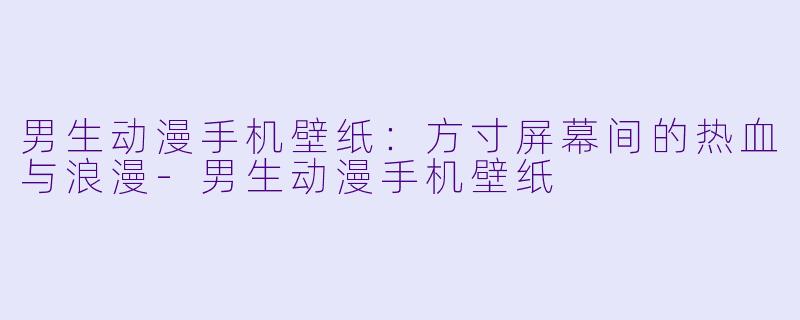 男生动漫手机壁纸:方寸屏幕间的热血与浪漫-男生动漫手机壁纸