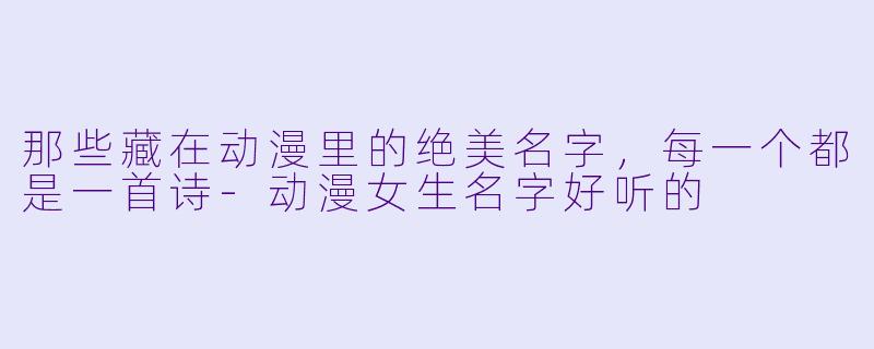 那些藏在动漫里的绝美名字，每一个都是一首诗-动漫女生名字好听的