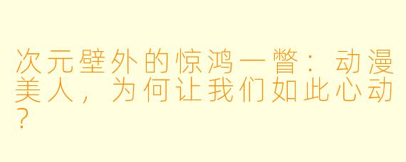 次元壁外的惊鸿一瞥:动漫美人,为何让我们如此心动?