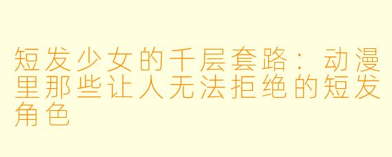 短发少女的千层套路:动漫里那些让人无法拒绝的短发角X