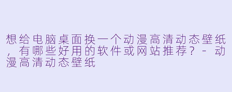 想给电脑桌面换一个动漫高清动态壁纸,有哪些好用的软件或网站推荐?-动漫高清动态壁纸