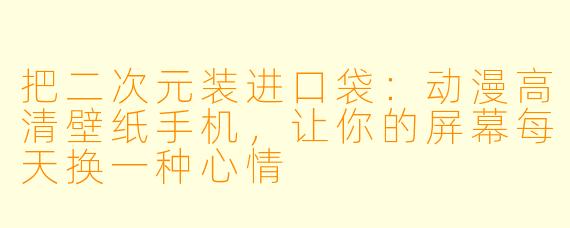 把二次元装进口袋:动漫高清壁纸手机,让你的屏幕每天换一种心情