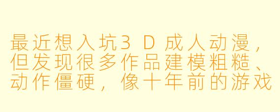 最近想入坑3D成人动漫,但发现很多作品建模粗糙、动作僵硬,像十年前的游戏过场动画。有没有哪些制作精良、值得一看的3D成人动画推荐?