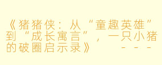 《猪猪侠:从“童趣英雄”到“成长寓言”,一只小猪的破圈启示录》
---