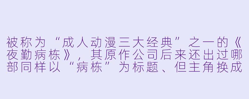 被称为“成人动漫三大经典”之一的《夜勤病栋》，其原作公司后来还出过哪部同样以“病栋”为标题、但主角换成女护士视角的衍生游戏？