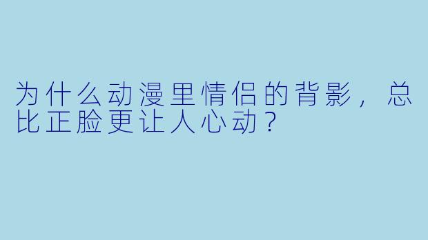 为什么动漫里情侣的背影，总比正脸更让人心动？