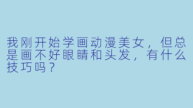 我刚开始学画动漫美女，但总是画不好眼睛和头发，有什么技巧吗？