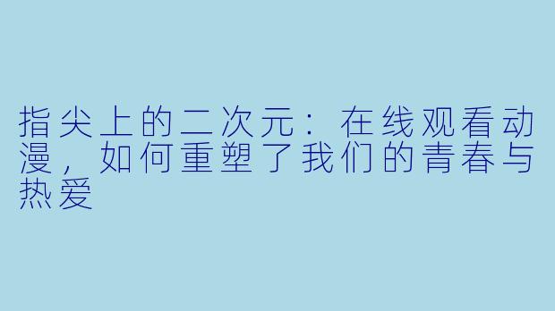 指尖上的二次元:在线观看动漫,如何重塑了我们的青春与热爱
