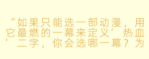 “如果只能选一部动漫,用它最燃的一幕来定义‘热血’二字,你会选哪一幕?为什么?”