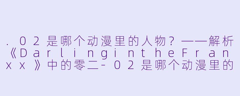 .02是哪个动漫里的人物?——解析《DarlingintheFranxx》中的零二-02是哪个动漫里的人物