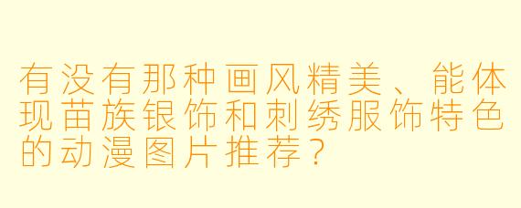 有没有那种画风精美、能体现苗族银饰和刺绣服饰特X 的动漫图片推荐?