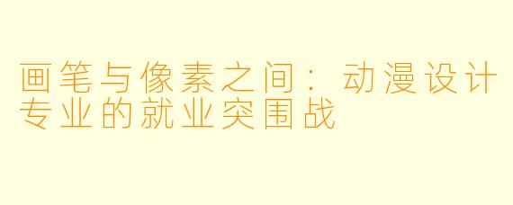 画笔与像素之间：动漫设计专业的就业突围战
