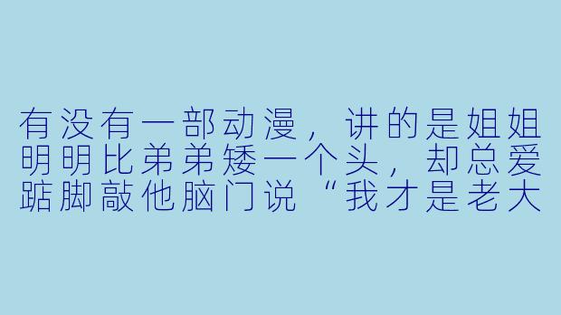 有没有一部动漫,讲的是姐姐明明比弟弟矮一个头,却总爱踮脚敲他脑门说“我才是老大”,而弟弟每次都会弯腰配合,嘴上嫌弃却偷偷把姐姐的便当盒塞满她最爱吃的玉子烧?-姐弟的关系动漫