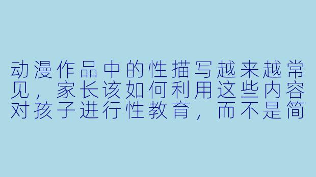 动漫作品中的X 描写越来越常见,家长该如何利用这些内容对孩子进行X 教育,而不是简单地禁止或回避?