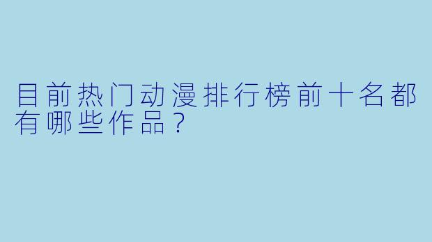 目前热门动漫排行榜前十名都有哪些作品?