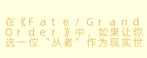 在《Fate/GrandOrder》中,如果让你选一位“从者”作为现实世界的队友,你会选谁?为什么?