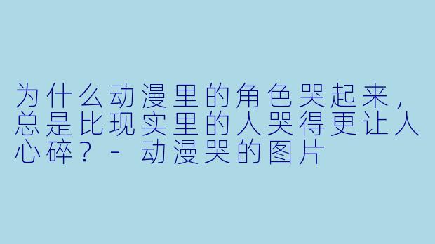为什么动漫里的角X 哭起来,总是比现实里的人哭得更让人心碎?-动漫哭的图片