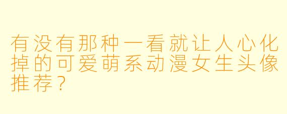 有没有那种一看就让人心化掉的可爱萌系动漫女生头像推荐?