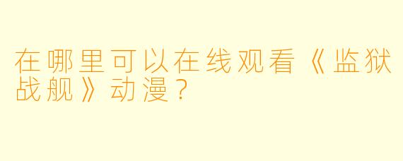 在哪里可以在线观看《监狱战舰》动漫？
